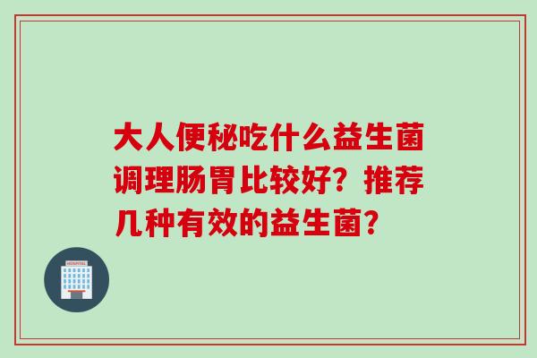 大人便秘吃什么益生菌调理肠胃比较好？推荐几种有效的益生菌？