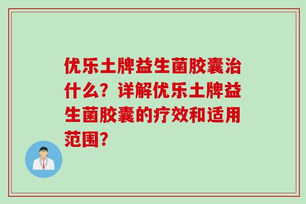 优乐土牌益生菌胶囊治什么？详解优乐土牌益生菌胶囊的疗效和适用范围？