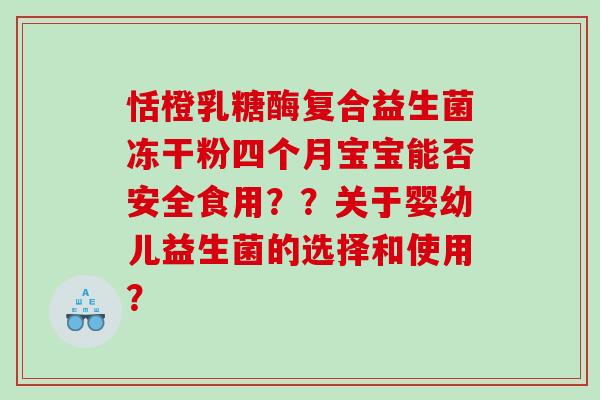 恬橙乳糖酶复合益生菌冻干粉四个月宝宝能否安全食用？？关于婴幼儿益生菌的选择和使用？