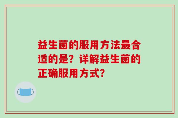 益生菌的服用方法合适的是?详解益生菌的正确服用方式? 益生菌的服用方法合适的是?详解益生菌的正确服用方式?