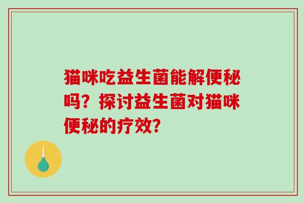 猫咪吃益生菌能解便秘吗？探讨益生菌对猫咪便秘的疗效？