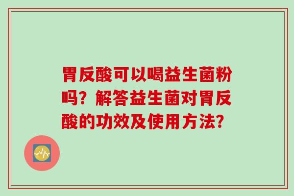 胃反酸可以喝益生菌粉吗？解答益生菌对胃反酸的功效及使用方法？