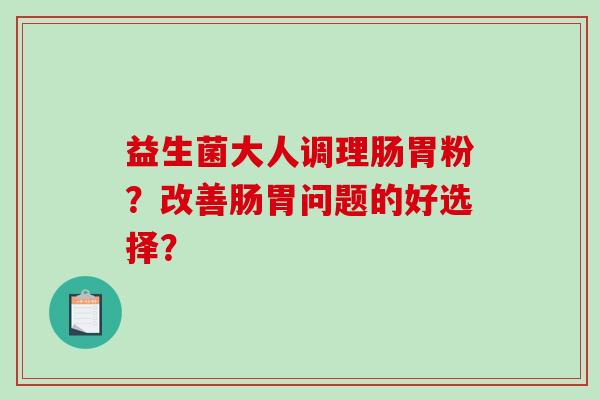 益生菌大人调理肠胃粉?改善肠胃问题的好选择? 益生菌大人调理肠胃粉?改善肠胃问题的好选择?