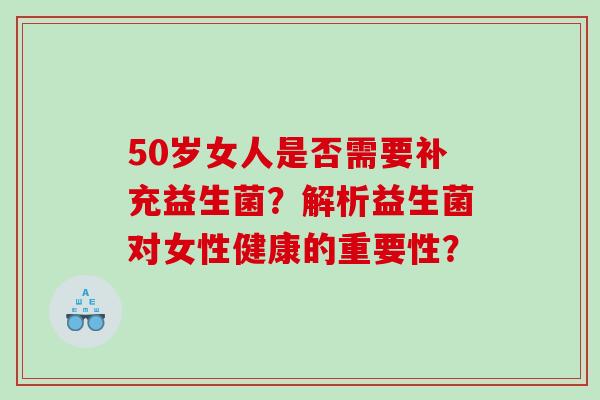 50岁女人是否需要补充益生菌？解析益生菌对女性健康的重要性？
