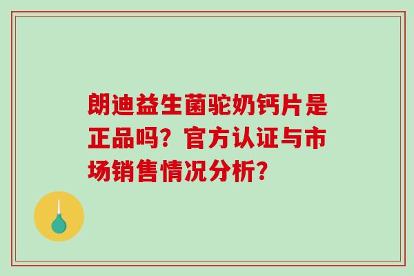 朗迪益生菌驼奶钙片是正品吗?官方认证与市场销售情况分析? 朗迪益生菌驼奶钙片是正品吗?官方认证与市场销售情况分析?