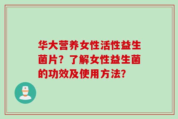 华大营养女性活性益生菌片?了解女性益生菌的功效及使用方法? 华大营养女性活性益生菌片?了解女性益生菌的功效及使用方法?