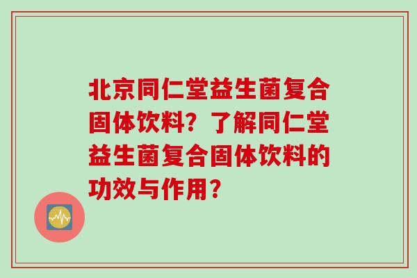 北京同仁堂益生菌复合固体饮料?了解同仁堂益生菌复合固体饮料的功效与作用? 北京同仁堂益生菌复合固体饮料?了解同仁堂益生菌复合固体饮料的功效与作用?
