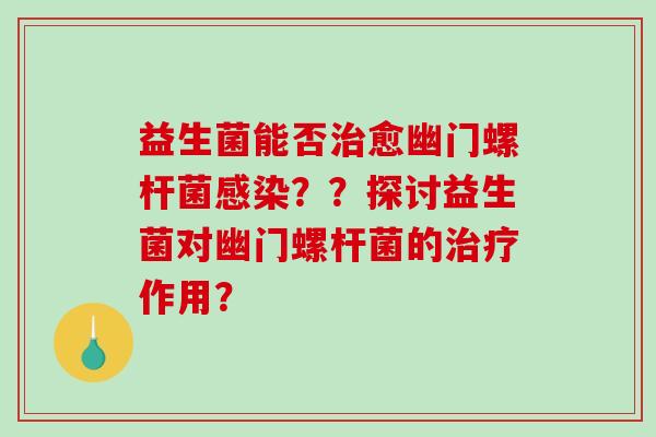 益生菌能否愈幽门螺杆菌？？探讨益生菌对幽门螺杆菌的作用？