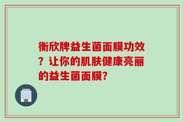 衡欣牌益生菌面膜功效？让你的健康亮丽的益生菌面膜？