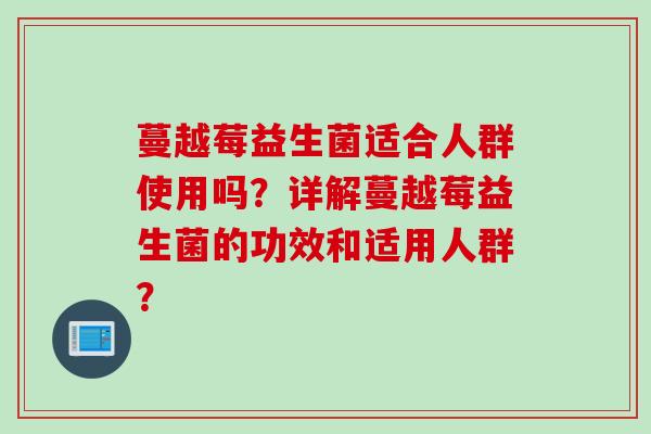 蔓越莓益生菌适合人群使用吗?详解蔓越莓益生菌的功效和适用人群? 蔓越莓益生菌适合人群使用吗?详解蔓越莓益生菌的功效和适用人群?