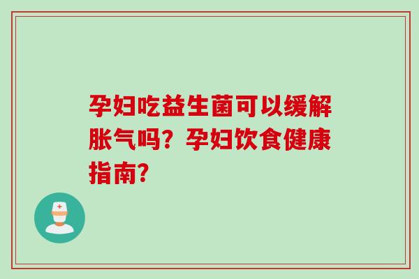 孕妇吃益生菌可以缓解吗?孕妇饮食健康指南? 孕妇吃益生菌可以缓解吗?孕妇饮食健康指南?