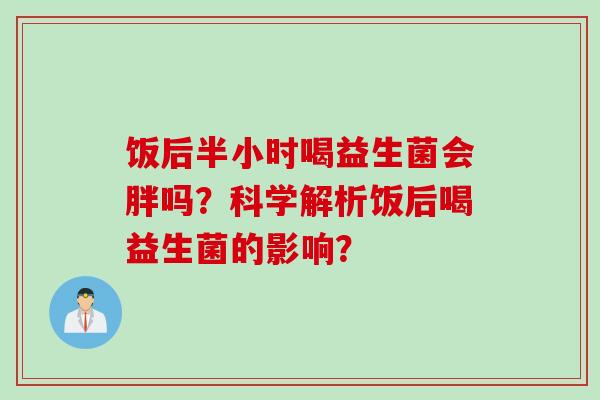 饭后半小时喝益生菌会胖吗？科学解析饭后喝益生菌的影响？