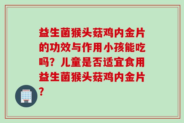 益生菌猴头菇鸡内金片的功效与作用小孩能吃吗?儿童是否适宜食用益生菌猴头菇鸡内金片? 益生菌猴头菇鸡内金片的功效与作用小孩能吃吗?儿童是否适宜食用益生菌猴头菇鸡内金片?