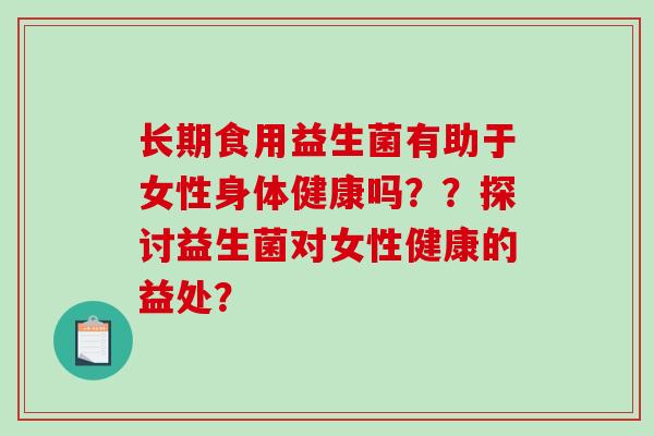 长期食用益生菌有助于女性身体健康吗？？探讨益生菌对女性健康的益处？