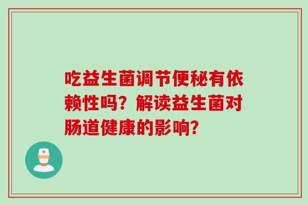 吃益生菌调节便秘有依赖性吗？解读益生菌对肠道健康的影响？