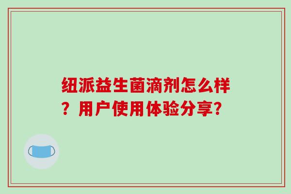 纽派益生菌滴剂怎么样？用户使用体验分享？