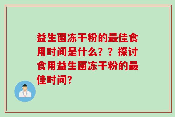 益生菌冻干粉的佳食用时间是什么??探讨食用益生菌冻干粉的佳时间? 益生菌冻干粉的佳食用时间是什么??探讨食用益生菌冻干粉的佳时间?