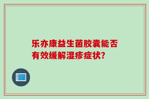 乐亦康益生菌胶囊能否有效缓解症状? 乐亦康益生菌胶囊能否有效缓解症状?