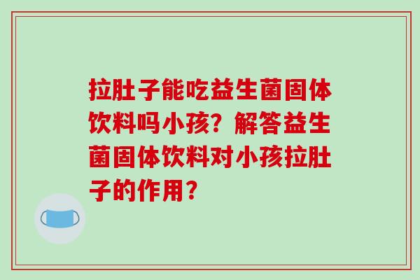 拉肚子能吃益生菌固体饮料吗小孩？解答益生菌固体饮料对小孩拉肚子的作用？