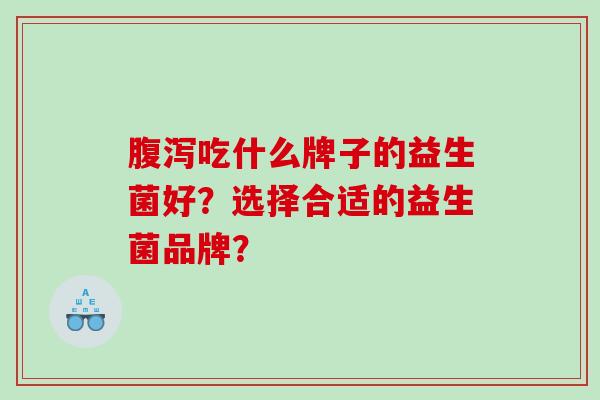腹泻吃什么牌子的益生菌好？选择合适的益生菌品牌？