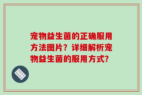 宠物益生菌的正确服用方法图片？详细解析宠物益生菌的服用方式？