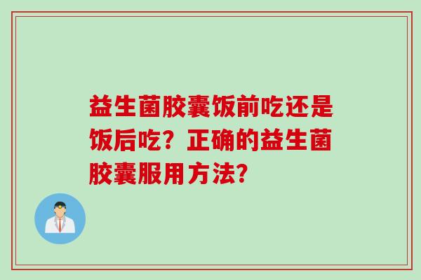 益生菌胶囊饭前吃还是饭后吃？正确的益生菌胶囊服用方法？