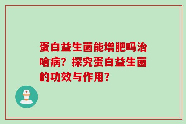 蛋白益生菌能增肥吗治啥病？探究蛋白益生菌的功效与作用？