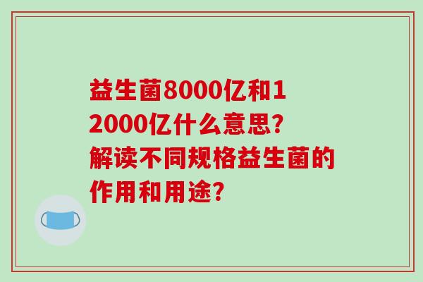 益生菌8000亿和12000亿什么意思？解读不同规格益生菌的作用和用途？