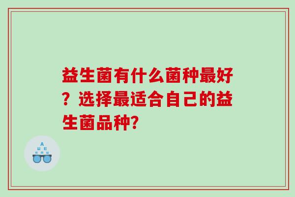 益生菌有什么菌种最好？选择最适合自己的益生菌品种？