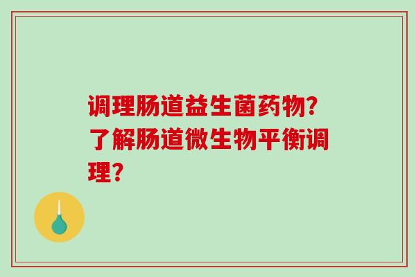 调理肠道益生菌药物？了解肠道微生物平衡调理？