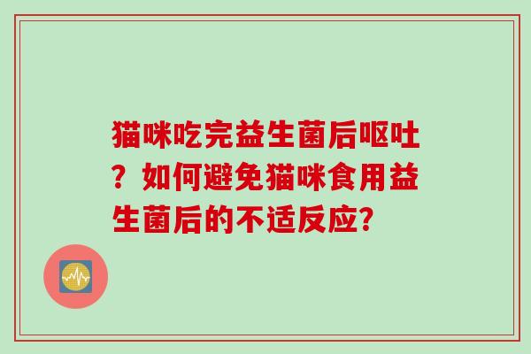 猫咪吃完益生菌后呕吐？如何避免猫咪食用益生菌后的不适反应？