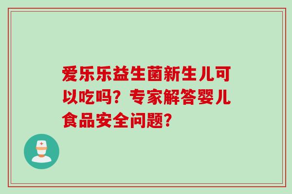 爱乐乐益生菌新生儿可以吃吗？专家解答婴儿食品安全问题？