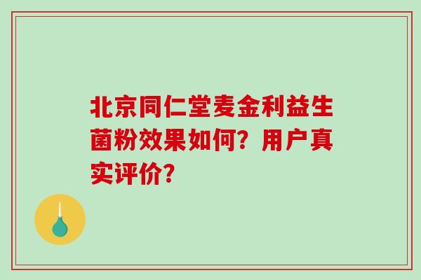 北京同仁堂麦金利益生菌粉效果如何？用户真实评价？