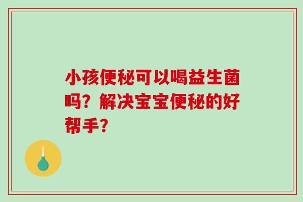 小孩便秘可以喝益生菌吗？解决宝宝便秘的好帮手？