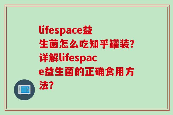 lifespace益生菌怎么吃知乎罐装？详解lifespace益生菌的正确食用方法？