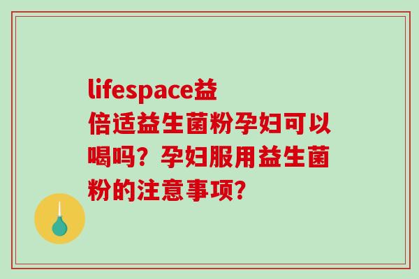 lifespace益倍适益生菌粉孕妇可以喝吗？孕妇服用益生菌粉的注意事项？