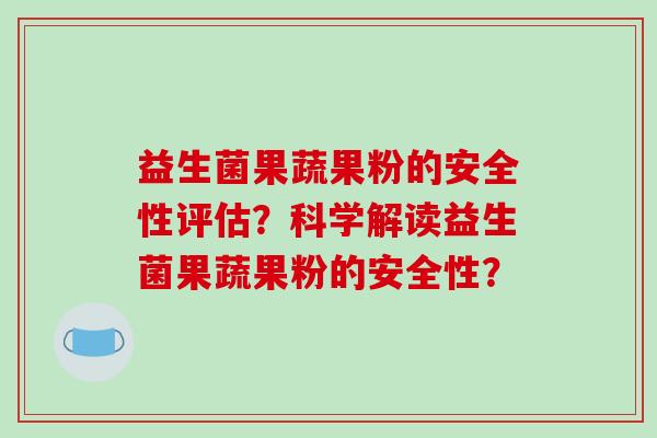 益生菌果蔬果粉的安全性评估？科学解读益生菌果蔬果粉的安全性？
