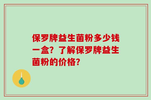 保罗牌益生菌粉多少钱一盒？了解保罗牌益生菌粉的价格？