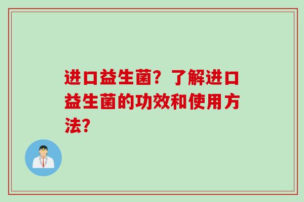 进口益生菌？了解进口益生菌的功效和使用方法？