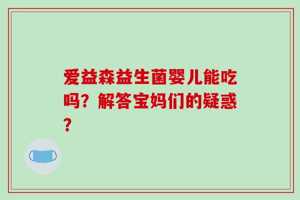 爱益森益生菌婴儿能吃吗？解答宝妈们的疑惑？