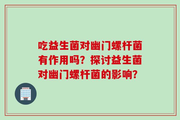 吃益生菌对幽门螺杆菌有作用吗？探讨益生菌对幽门螺杆菌的影响？