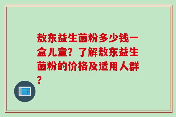 敖东益生菌粉多少钱一盒儿童？了解敖东益生菌粉的价格及适用人群？