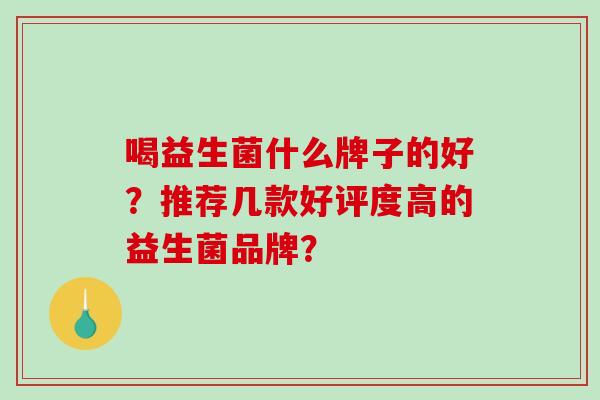喝益生菌什么牌子的好？推荐几款好评度高的益生菌品牌？