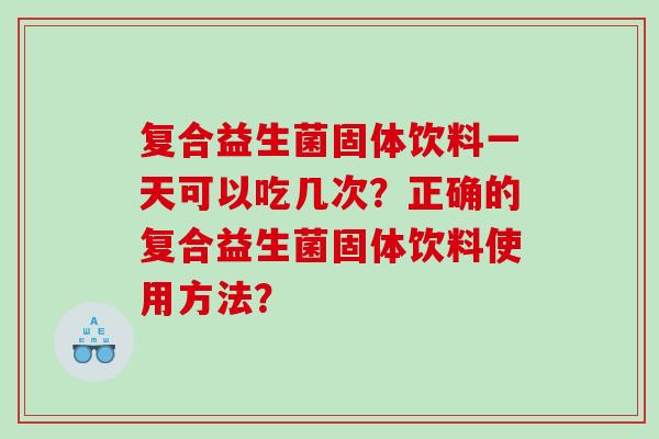 复合益生菌固体饮料一天可以吃几次？正确的复合益生菌固体饮料使用方法？