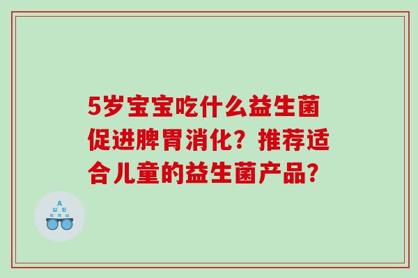 5岁宝宝吃什么益生菌促进脾胃消化？推荐适合儿童的益生菌产品？