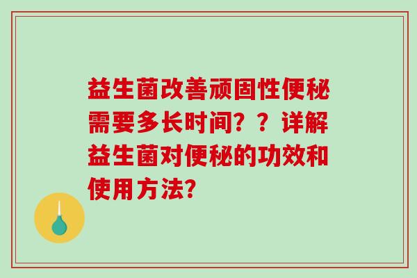 益生菌改善顽固性便秘需要多长时间？？详解益生菌对便秘的功效和使用方法？