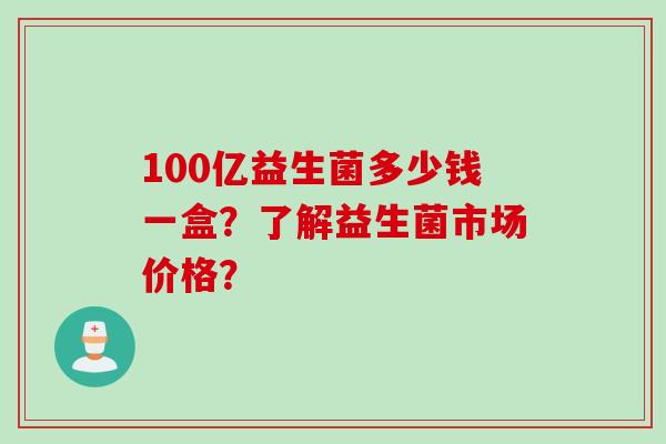 100亿益生菌多少钱一盒？了解益生菌市场价格？