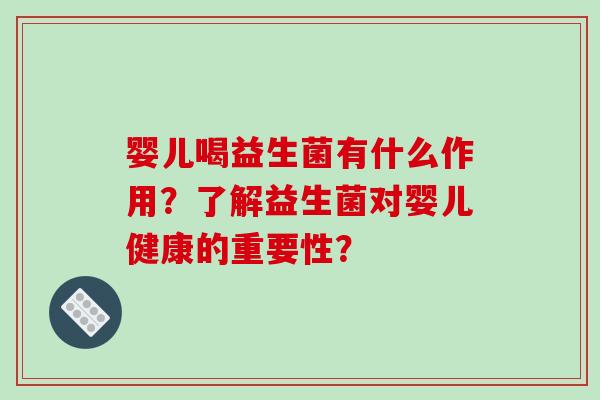 婴儿喝益生菌有什么作用？了解益生菌对婴儿健康的重要性？