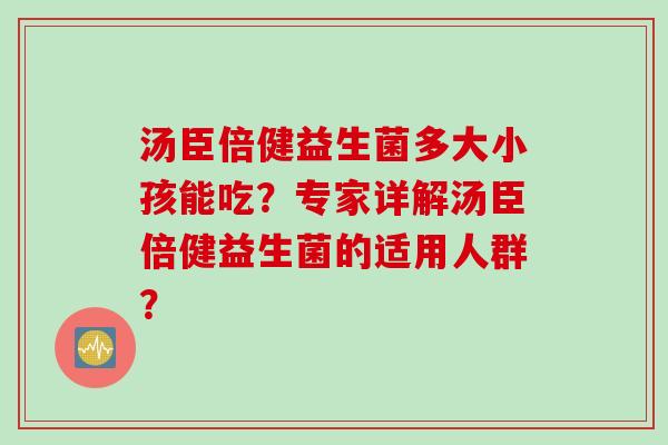 汤臣倍健益生菌多大小孩能吃？专家详解汤臣倍健益生菌的适用人群？