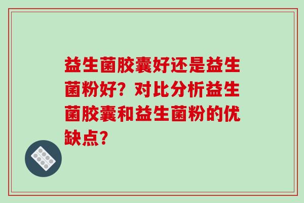 益生菌胶囊好还是益生菌粉好？对比分析益生菌胶囊和益生菌粉的优缺点？